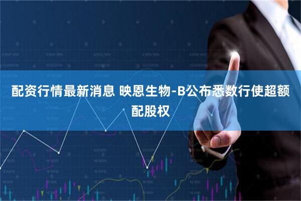 配资行情最新消息 映恩生物-B公布悉数行使超额配股权
