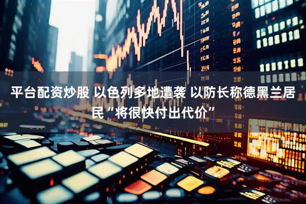 平台配资炒股 以色列多地遭袭 以防长称德黑兰居民“将很快付出代价”