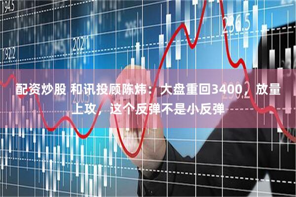 配资炒股 和讯投顾陈炜：大盘重回3400，放量上攻，这个反弹不是小反弹