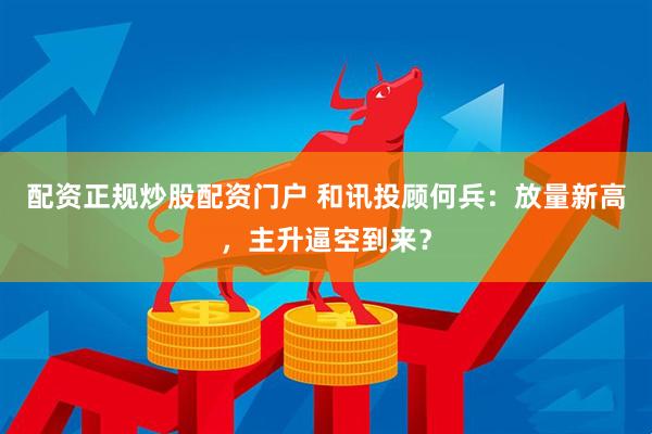 配资正规炒股配资门户 和讯投顾何兵：放量新高，主升逼空到来？