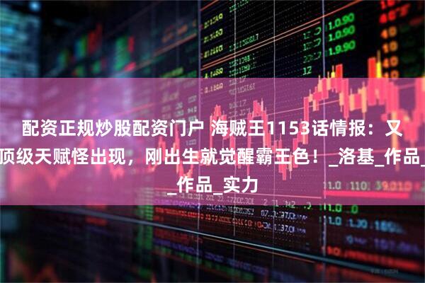 配资正规炒股配资门户 海贼王1153话情报：又一位顶级天赋怪出现，刚出生就觉醒霸王色！_洛基_作品_实力
