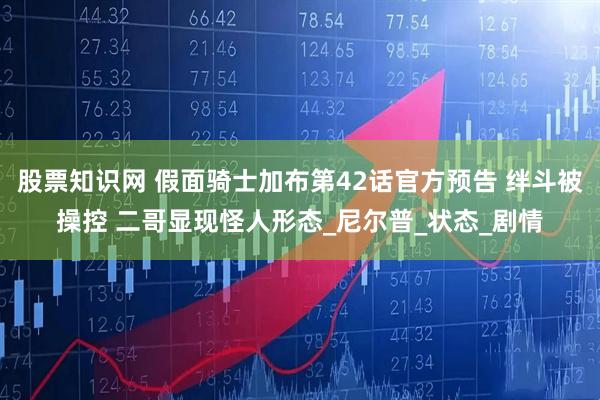 股票知识网 假面骑士加布第42话官方预告 绊斗被操控 二哥显现怪人形态_尼尔普_状态_剧情